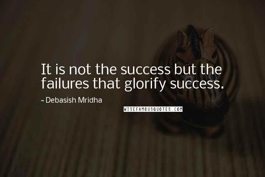 Debasish Mridha Quotes: It is not the success but the failures that glorify success.