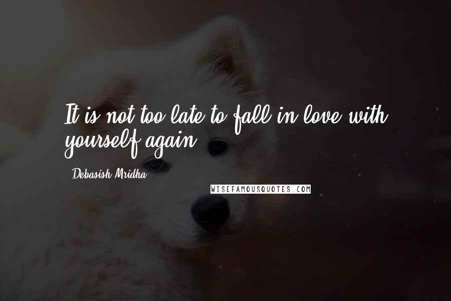 Debasish Mridha Quotes: It is not too late to fall in love with yourself again.