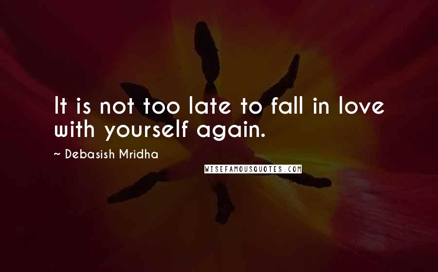 Debasish Mridha Quotes: It is not too late to fall in love with yourself again.