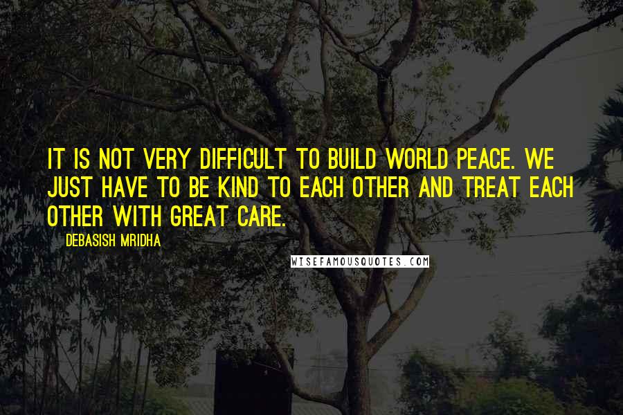 Debasish Mridha Quotes: It is not very difficult to build world peace. We just have to be kind to each other and treat each other with great care.