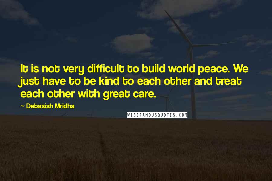 Debasish Mridha Quotes: It is not very difficult to build world peace. We just have to be kind to each other and treat each other with great care.