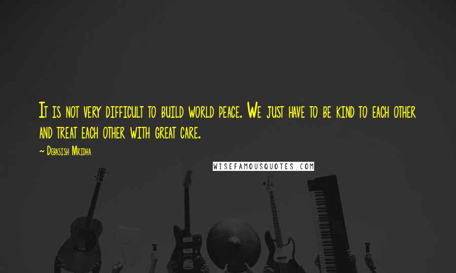 Debasish Mridha Quotes: It is not very difficult to build world peace. We just have to be kind to each other and treat each other with great care.