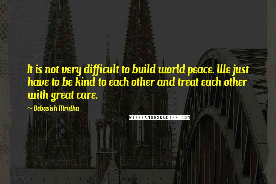 Debasish Mridha Quotes: It is not very difficult to build world peace. We just have to be kind to each other and treat each other with great care.