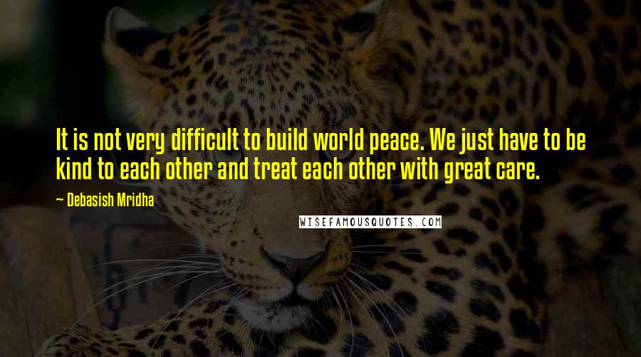 Debasish Mridha Quotes: It is not very difficult to build world peace. We just have to be kind to each other and treat each other with great care.