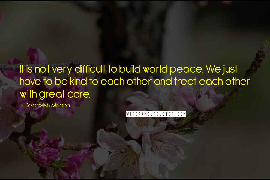 Debasish Mridha Quotes: It is not very difficult to build world peace. We just have to be kind to each other and treat each other with great care.