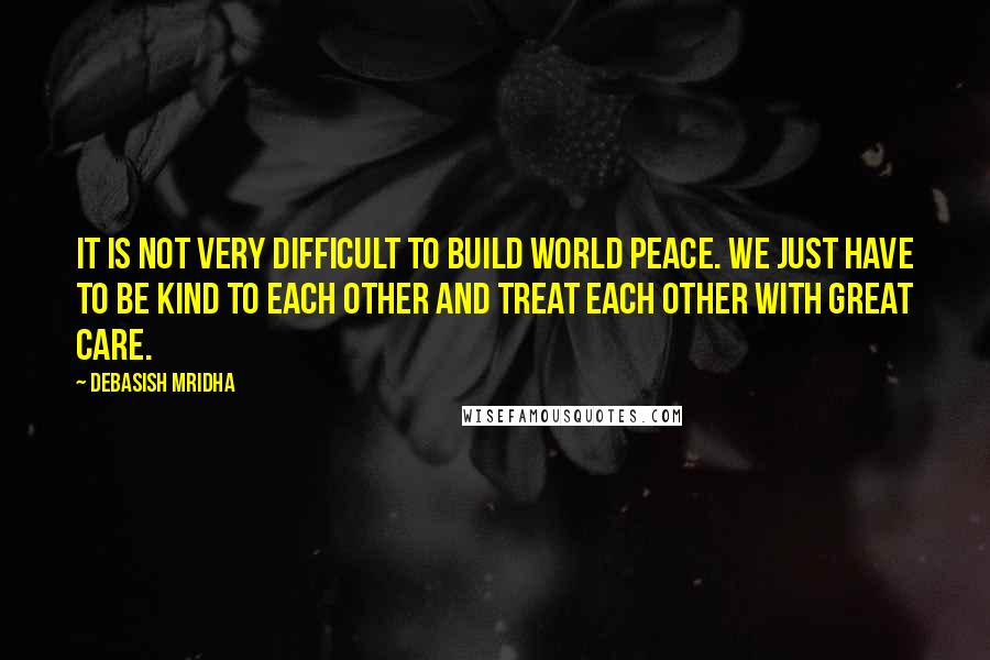 Debasish Mridha Quotes: It is not very difficult to build world peace. We just have to be kind to each other and treat each other with great care.