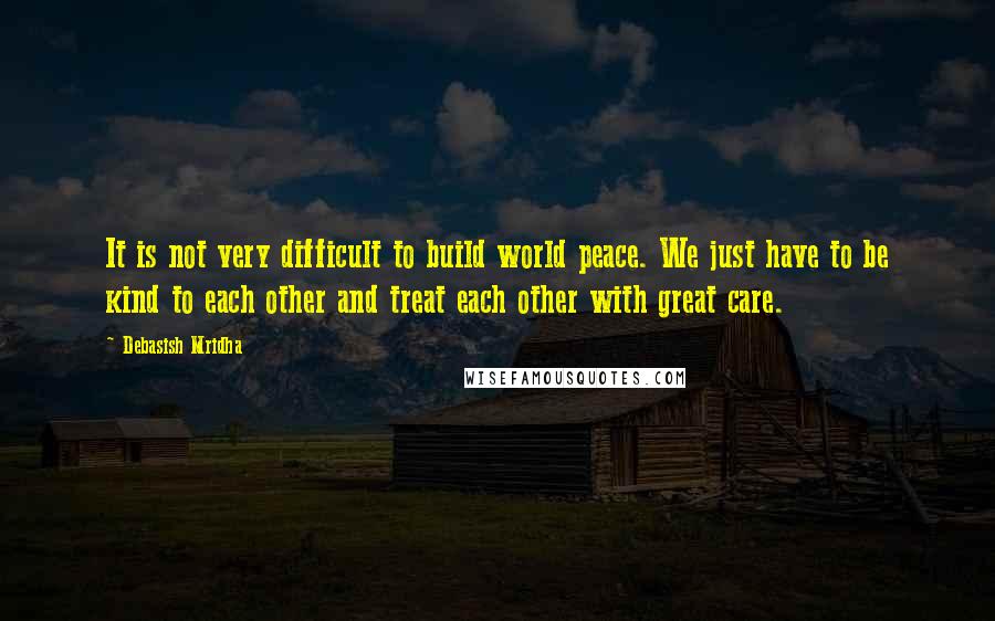 Debasish Mridha Quotes: It is not very difficult to build world peace. We just have to be kind to each other and treat each other with great care.