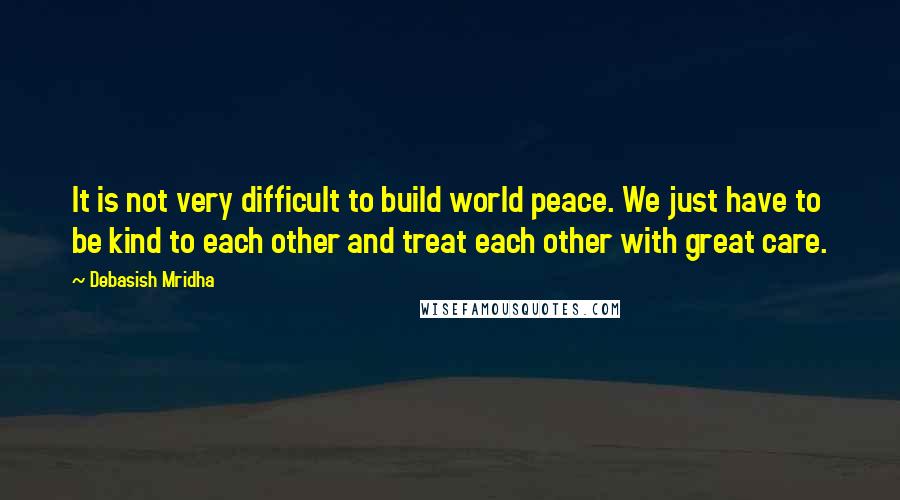 Debasish Mridha Quotes: It is not very difficult to build world peace. We just have to be kind to each other and treat each other with great care.