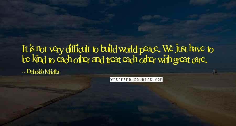 Debasish Mridha Quotes: It is not very difficult to build world peace. We just have to be kind to each other and treat each other with great care.