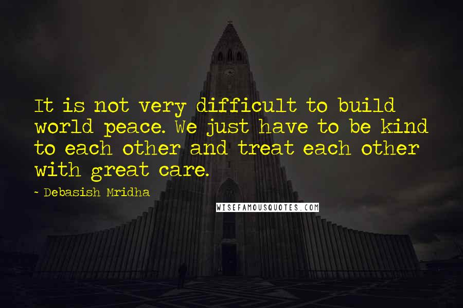 Debasish Mridha Quotes: It is not very difficult to build world peace. We just have to be kind to each other and treat each other with great care.