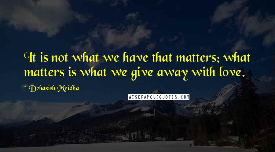 Debasish Mridha Quotes: It is not what we have that matters; what matters is what we give away with love.