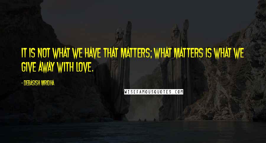 Debasish Mridha Quotes: It is not what we have that matters; what matters is what we give away with love.