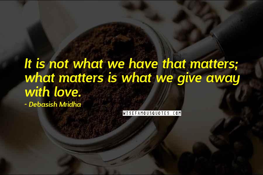 Debasish Mridha Quotes: It is not what we have that matters; what matters is what we give away with love.