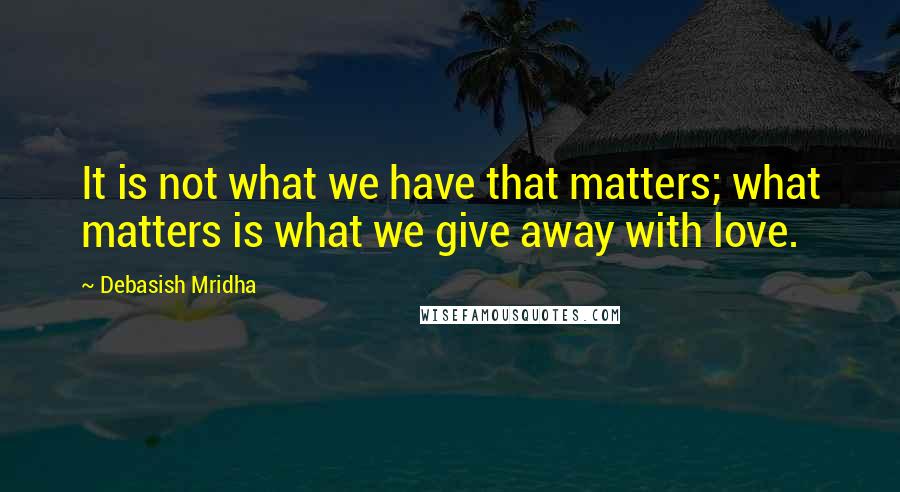 Debasish Mridha Quotes: It is not what we have that matters; what matters is what we give away with love.