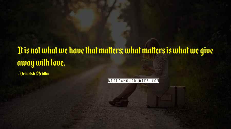 Debasish Mridha Quotes: It is not what we have that matters; what matters is what we give away with love.