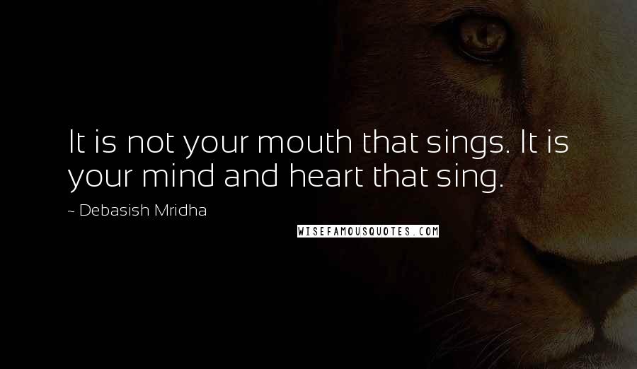 Debasish Mridha Quotes: It is not your mouth that sings. It is your mind and heart that sing.