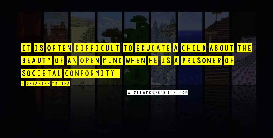 Debasish Mridha Quotes: It is often difficult to educate a child about the beauty of an open mind when he is a prisoner of societal conformity.