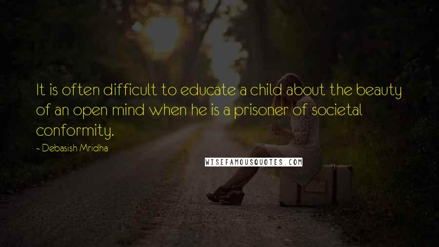 Debasish Mridha Quotes: It is often difficult to educate a child about the beauty of an open mind when he is a prisoner of societal conformity.