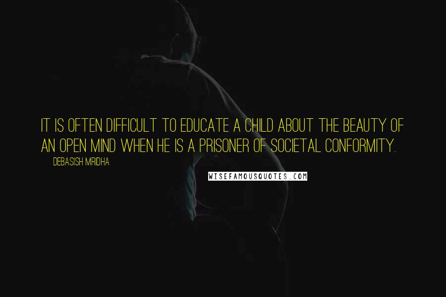 Debasish Mridha Quotes: It is often difficult to educate a child about the beauty of an open mind when he is a prisoner of societal conformity.