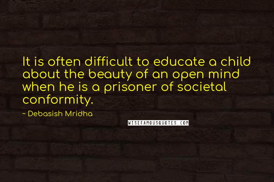 Debasish Mridha Quotes: It is often difficult to educate a child about the beauty of an open mind when he is a prisoner of societal conformity.
