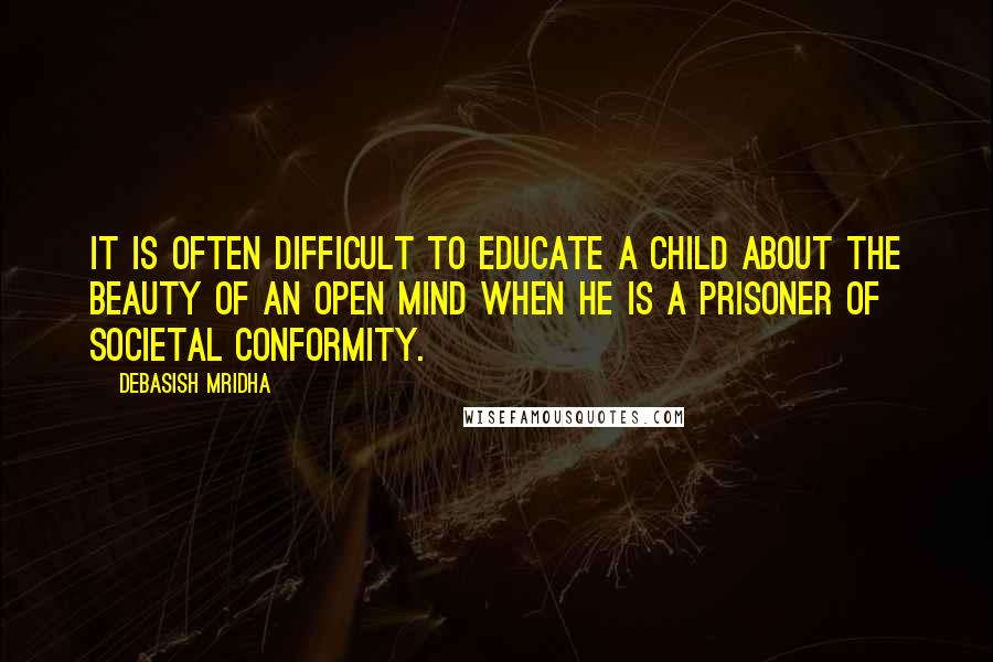 Debasish Mridha Quotes: It is often difficult to educate a child about the beauty of an open mind when he is a prisoner of societal conformity.