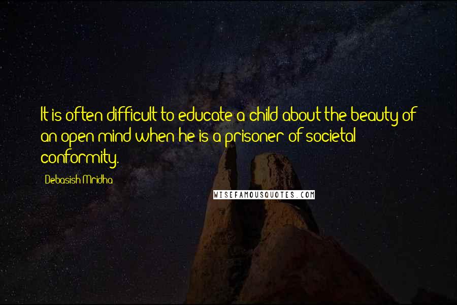 Debasish Mridha Quotes: It is often difficult to educate a child about the beauty of an open mind when he is a prisoner of societal conformity.