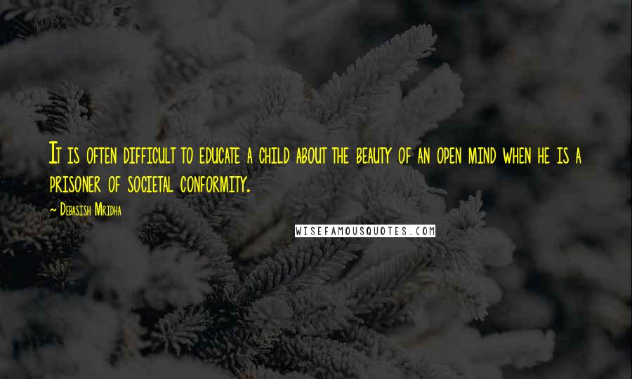 Debasish Mridha Quotes: It is often difficult to educate a child about the beauty of an open mind when he is a prisoner of societal conformity.