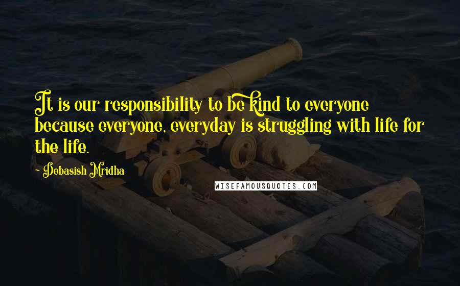 Debasish Mridha Quotes: It is our responsibility to be kind to everyone because everyone, everyday is struggling with life for the life.