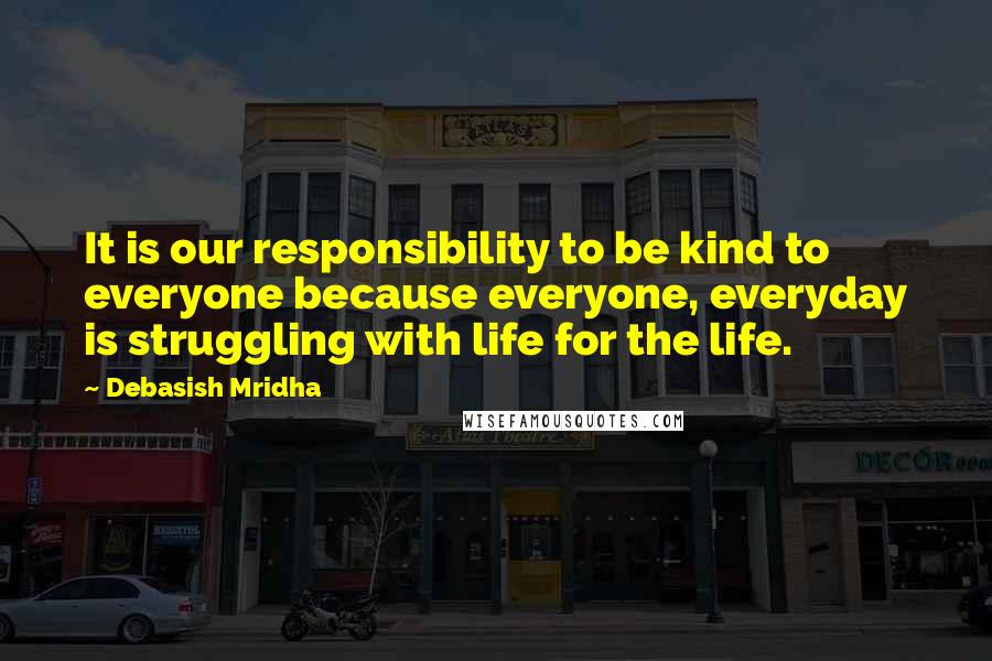 Debasish Mridha Quotes: It is our responsibility to be kind to everyone because everyone, everyday is struggling with life for the life.