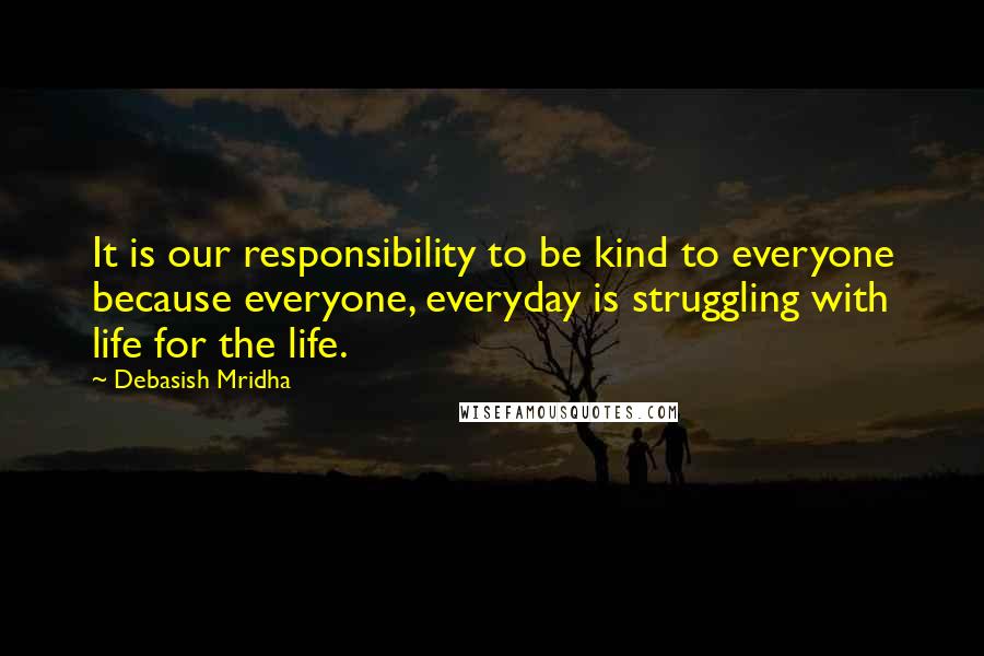 Debasish Mridha Quotes: It is our responsibility to be kind to everyone because everyone, everyday is struggling with life for the life.