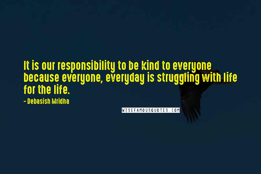 Debasish Mridha Quotes: It is our responsibility to be kind to everyone because everyone, everyday is struggling with life for the life.