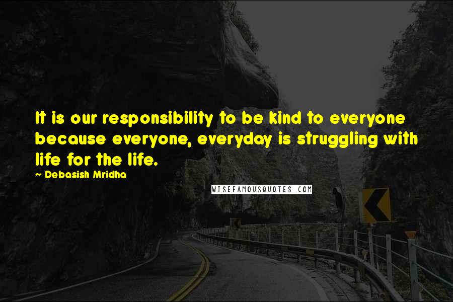 Debasish Mridha Quotes: It is our responsibility to be kind to everyone because everyone, everyday is struggling with life for the life.