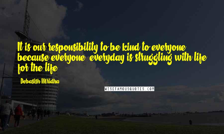 Debasish Mridha Quotes: It is our responsibility to be kind to everyone because everyone, everyday is struggling with life for the life.