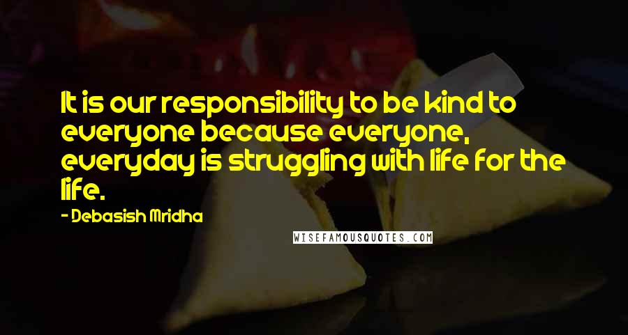 Debasish Mridha Quotes: It is our responsibility to be kind to everyone because everyone, everyday is struggling with life for the life.