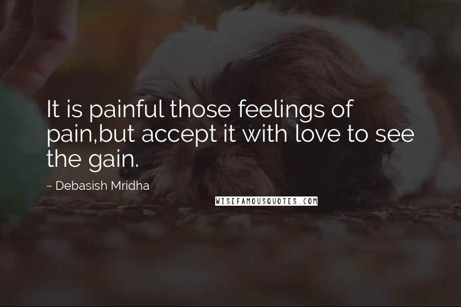 Debasish Mridha Quotes: It is painful those feelings of pain,but accept it with love to see the gain.