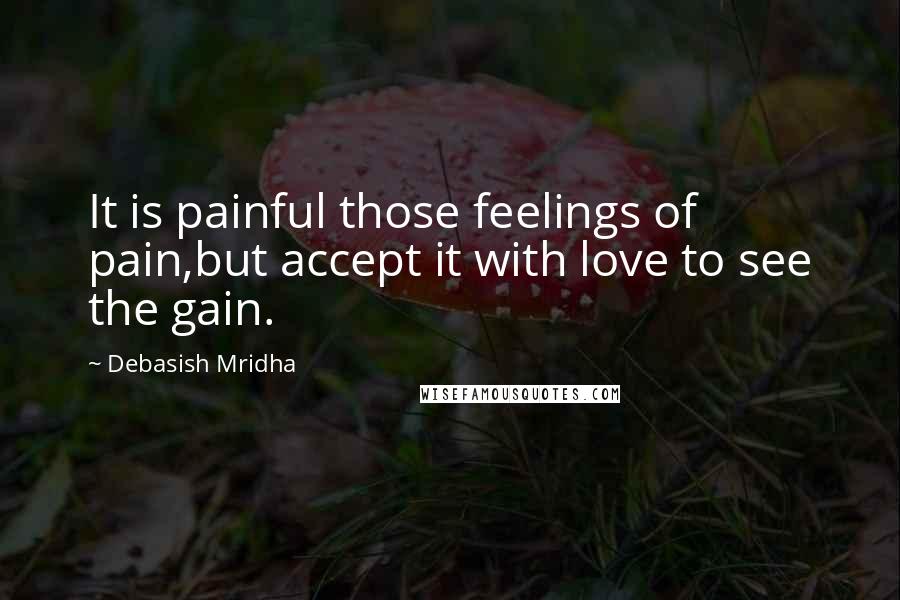 Debasish Mridha Quotes: It is painful those feelings of pain,but accept it with love to see the gain.