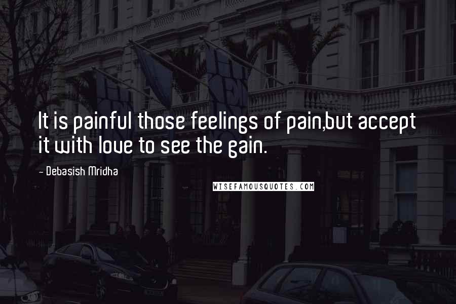 Debasish Mridha Quotes: It is painful those feelings of pain,but accept it with love to see the gain.