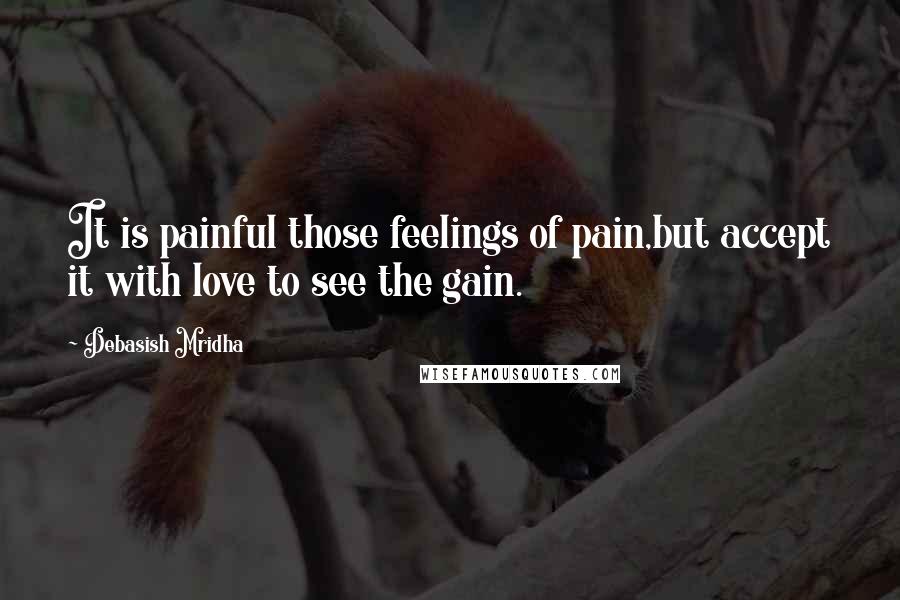 Debasish Mridha Quotes: It is painful those feelings of pain,but accept it with love to see the gain.