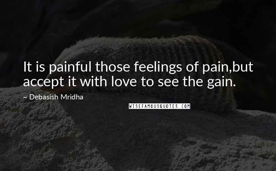 Debasish Mridha Quotes: It is painful those feelings of pain,but accept it with love to see the gain.