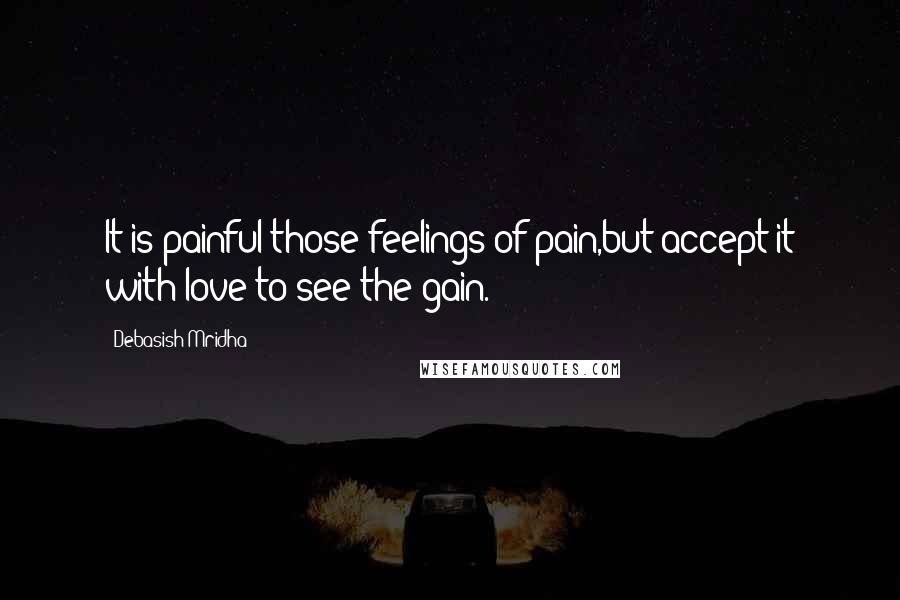 Debasish Mridha Quotes: It is painful those feelings of pain,but accept it with love to see the gain.