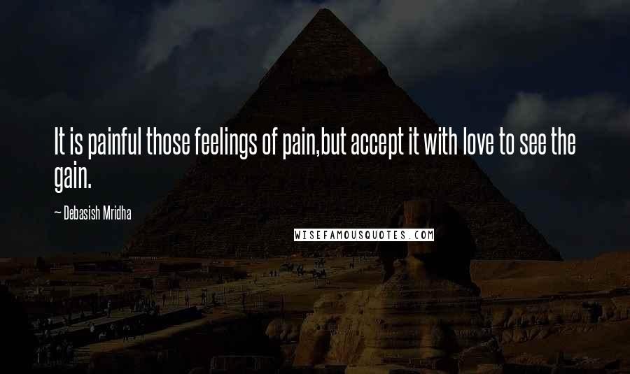 Debasish Mridha Quotes: It is painful those feelings of pain,but accept it with love to see the gain.