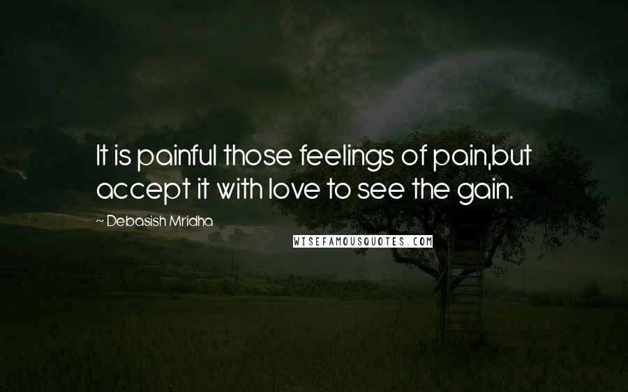 Debasish Mridha Quotes: It is painful those feelings of pain,but accept it with love to see the gain.