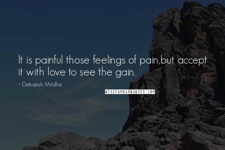 Debasish Mridha Quotes: It is painful those feelings of pain,but accept it with love to see the gain.