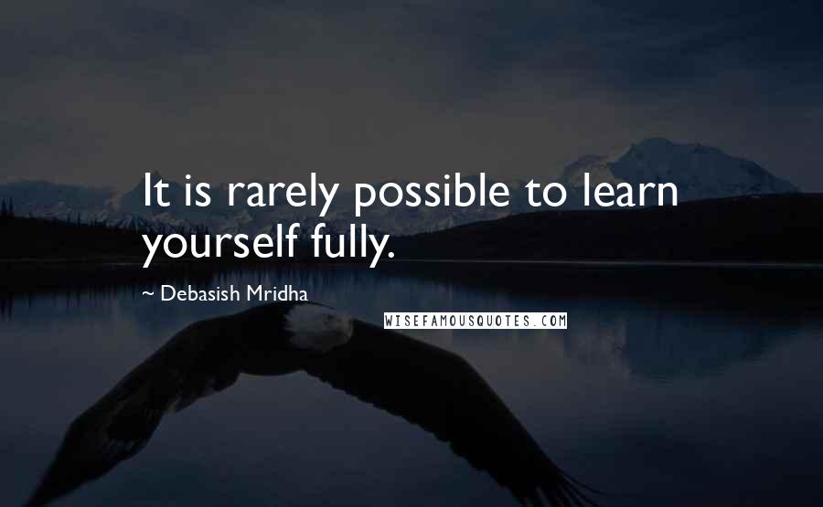 Debasish Mridha Quotes: It is rarely possible to learn yourself fully.