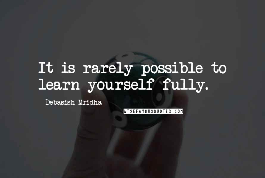 Debasish Mridha Quotes: It is rarely possible to learn yourself fully.