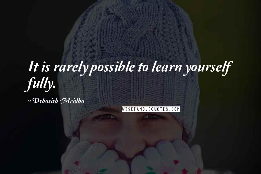 Debasish Mridha Quotes: It is rarely possible to learn yourself fully.