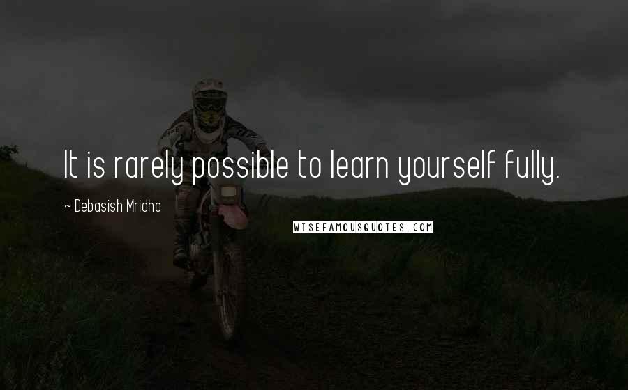 Debasish Mridha Quotes: It is rarely possible to learn yourself fully.