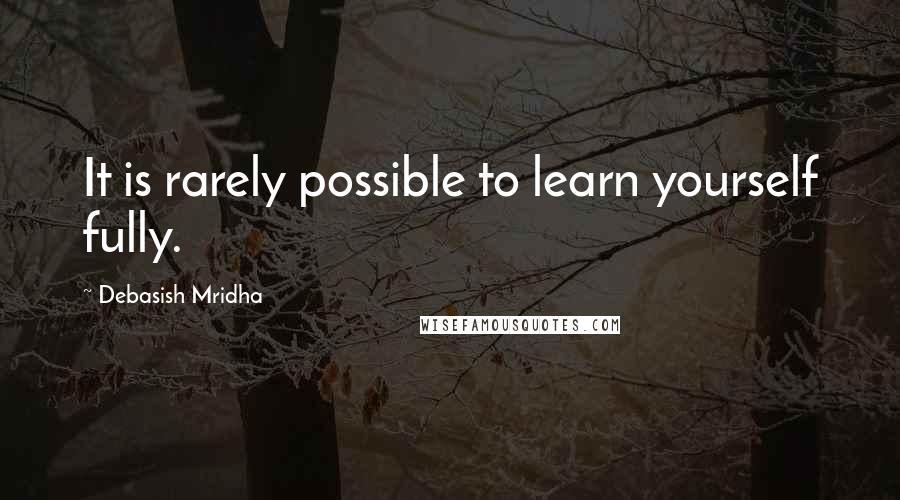 Debasish Mridha Quotes: It is rarely possible to learn yourself fully.