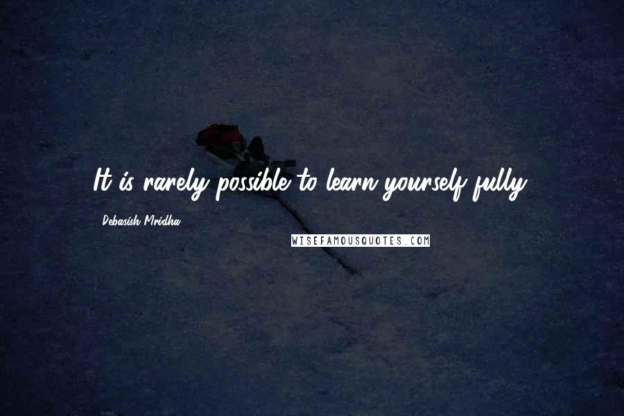 Debasish Mridha Quotes: It is rarely possible to learn yourself fully.