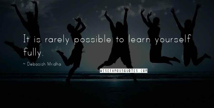 Debasish Mridha Quotes: It is rarely possible to learn yourself fully.